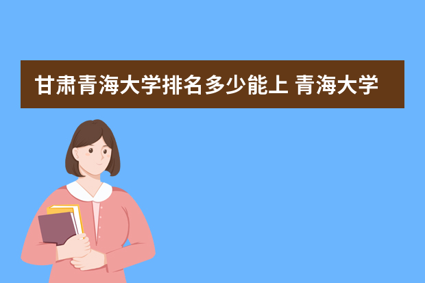 甘肃青海大学排名多少能上 青海大学在全国排名